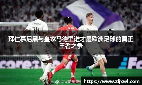BB贝博艾弗森官网拜仁慕尼黑与皇家马德里谁才是欧洲足球的真正王者之争