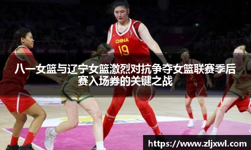 BB贝博艾弗森官网八一女篮与辽宁女篮激烈对抗争夺女篮联赛季后赛入场券的关键之战