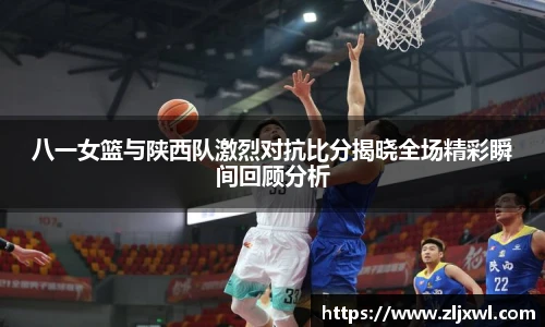 BB贝博艾弗森官网八一女篮与陕西队激烈对抗比分揭晓全场精彩瞬间回顾分析