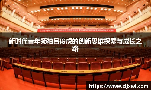 BB贝博艾弗森官网新时代青年领袖吕俊虎的创新思维探索与成长之路